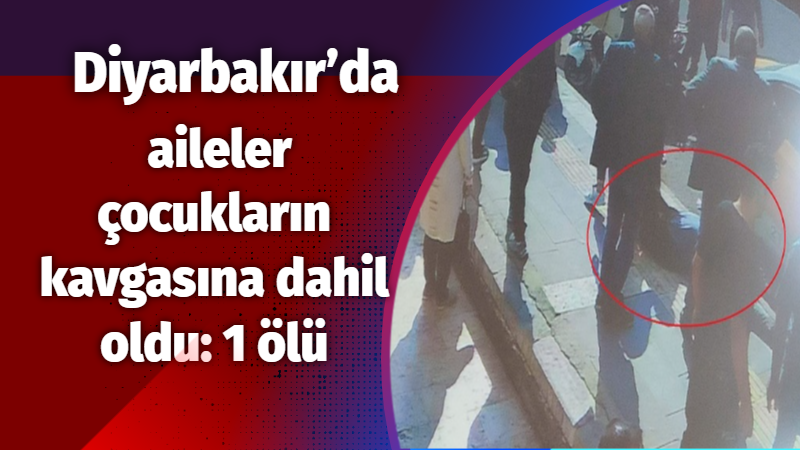 Diyarbakır’da aileler çocukların kavgasına dahil oldu: 1 ölü