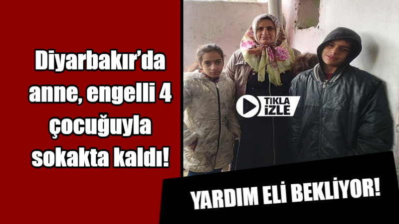 Diyarbakır’da anne, engelli 4 çocuğuyla sokakta kaldı!