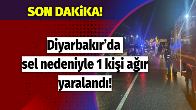 Diyarbakır’da sel nedeniyle 1 kişi ağır yaralandı!