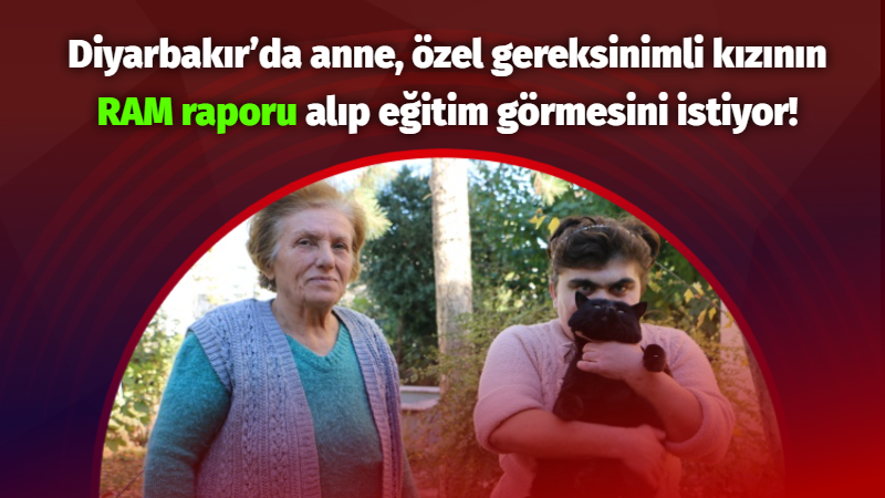 Diyarbakır’da anne, özel gereksinimli kızının RAM raporu alıp eğitim görmesini istiyor!