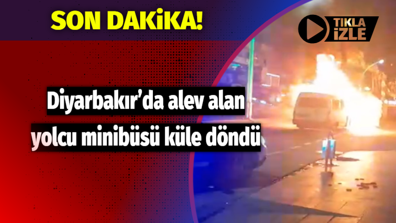 Diyarbakır’da alev alan yolcu minibüsü küle döndü